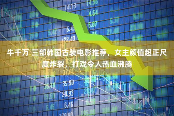 牛千万 三部韩国古装电影推荐，女主颜值超正尺度炸裂，打戏令人热血沸腾