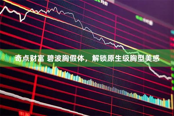 奇点财富 碧波胸假体，解锁原生级胸型美感
