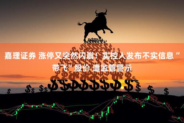 嘉理证券 涨停又突然闪崩！实控人发布不实信息“带飞”股价 遭监管警示