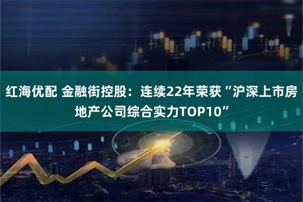 红海优配 金融街控股：连续22年荣获“沪深上市房地产公司综合实力TOP10”