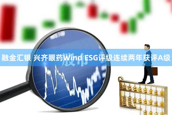 融金汇银 兴齐眼药Wind ESG评级连续两年获评A级