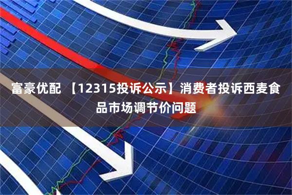 富豪优配 【12315投诉公示】消费者投诉西麦食品市场调节价问题