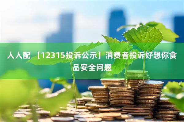 人人配 【12315投诉公示】消费者投诉好想你食品安全问题