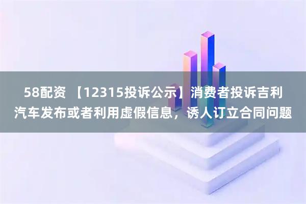 58配资 【12315投诉公示】消费者投诉吉利汽车发布或者利用虚假信息，诱人订立合同问题