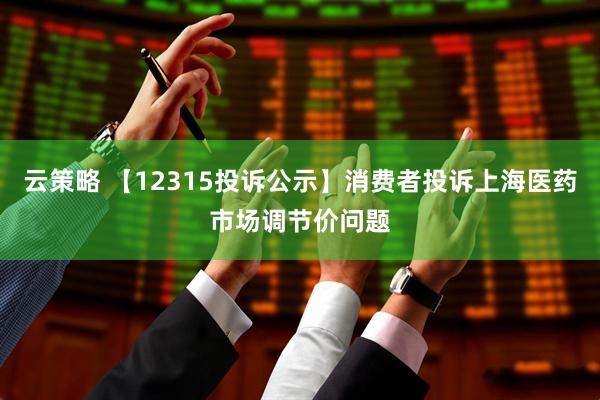 云策略 【12315投诉公示】消费者投诉上海医药市场调节价问题