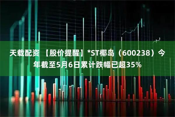 天载配资 【股价提醒】*ST椰岛（600238）今年截至5月6日累计跌幅已超35%