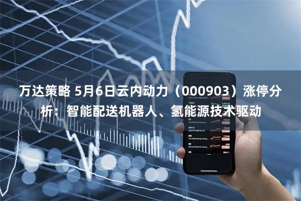 万达策略 5月6日云内动力（000903）涨停分析：智能配送机器人、氢能源技术驱动