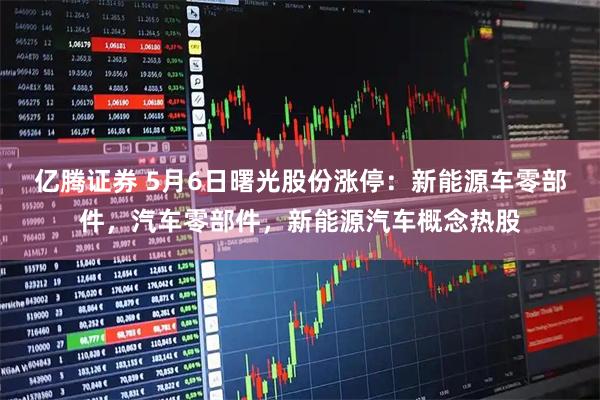 亿腾证券 5月6日曙光股份涨停：新能源车零部件，汽车零部件，新能源汽车概念热股