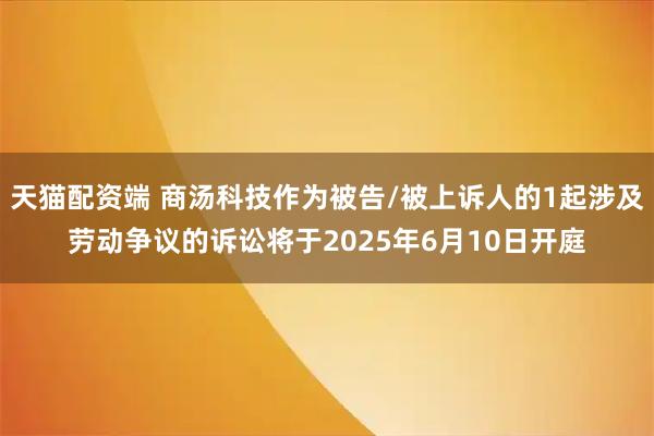 天猫配资端 商汤科技作为被告/被上诉人的1起涉及劳动争议的诉讼将于2025年6月10日开庭