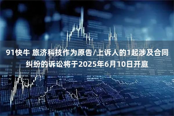 91快牛 旅济科技作为原告/上诉人的1起涉及合同纠纷的诉讼将于2025年6月10日开庭