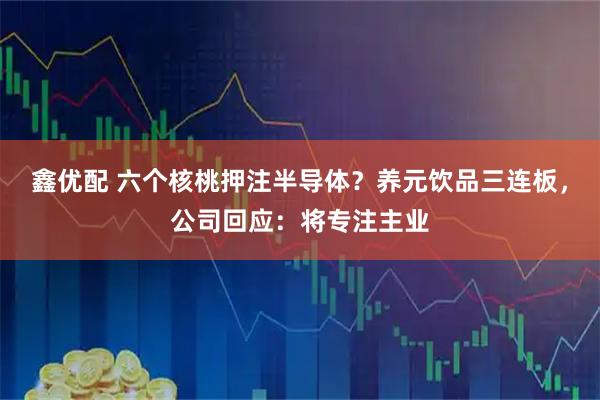 鑫优配 六个核桃押注半导体？养元饮品三连板，公司回应：将专注主业