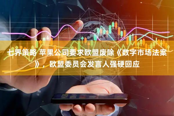 七界策略 苹果公司要求欧盟废除《数字市场法案》，欧盟委员会发言人强硬回应