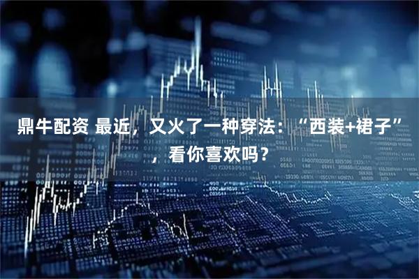 鼎牛配资 最近，又火了一种穿法：“西装+裙子”，看你喜欢吗？