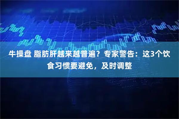 牛操盘 脂肪肝越来越普遍？专家警告：这3个饮食习惯要避免，及时调整