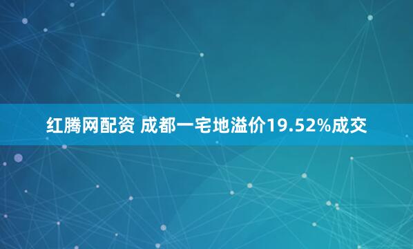 红腾网配资 成都一宅地溢价19.52%成交