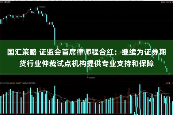 国汇策略 证监会首席律师程合红：继续为证券期货行业仲裁试点机构提供专业支持和保障