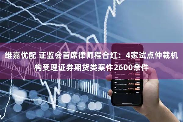 维嘉优配 证监会首席律师程合红：4家试点仲裁机构受理证券期货类案件2600余件