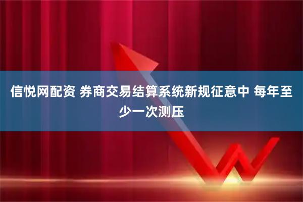 信悦网配资 券商交易结算系统新规征意中 每年至少一次测压