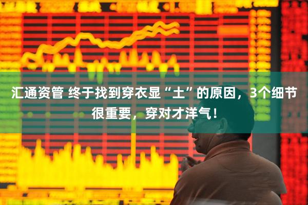 汇通资管 终于找到穿衣显“土”的原因，3个细节很重要，穿对才洋气！