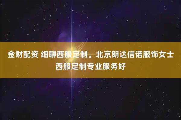 金财配资 细聊西服定制。北京朗达信诺服饰女士西服定制专业服务好