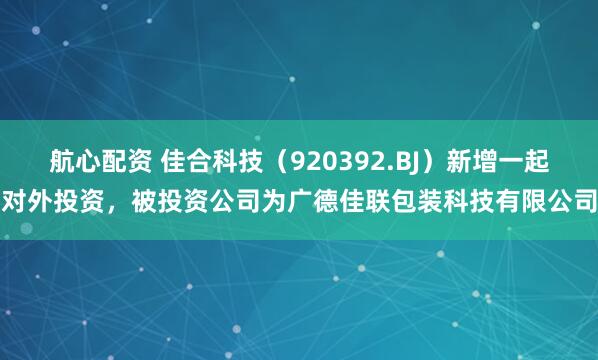 航心配资 佳合科技（920392.BJ）新增一起对外投资，被投资公司为广德佳联包装科技有限公司