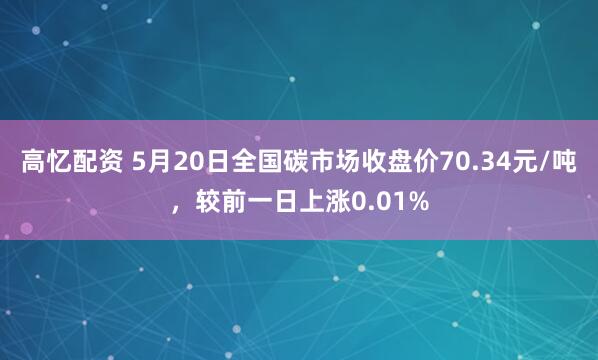 高忆配资 5月20日全国碳市场收盘价70.34元/吨，较前一日上涨0.01%
