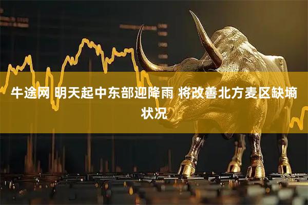 牛途网 明天起中东部迎降雨 将改善北方麦区缺墒状况