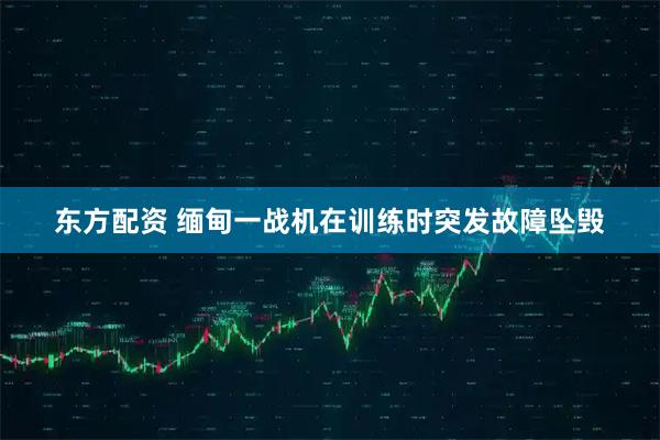 东方配资 缅甸一战机在训练时突发故障坠毁