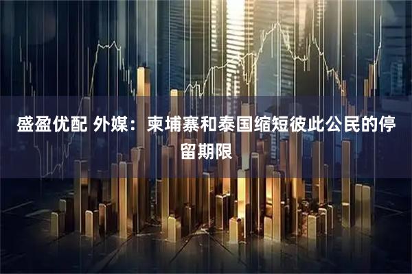 盛盈优配 外媒：柬埔寨和泰国缩短彼此公民的停留期限