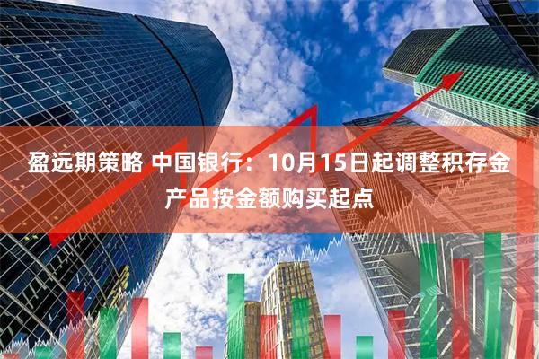盈远期策略 中国银行：10月15日起调整积存金产品按金额购买起点