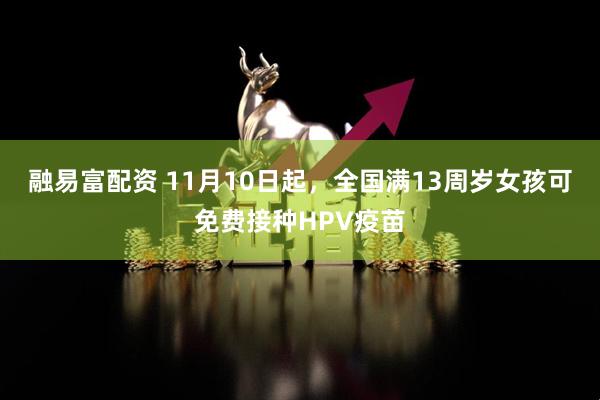 融易富配资 11月10日起,全国满13周岁女孩可免费接种HPV疫苗