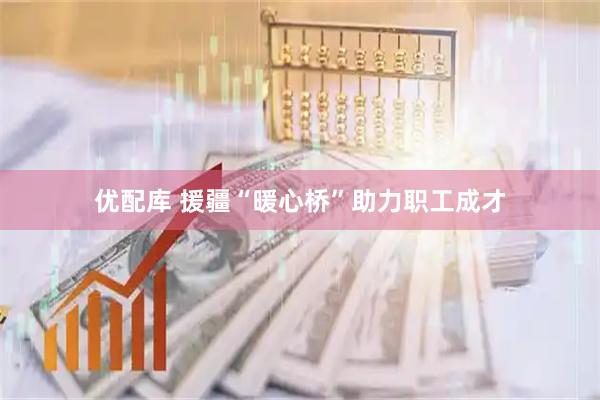 优配库 援疆“暖心桥”助力职工成才