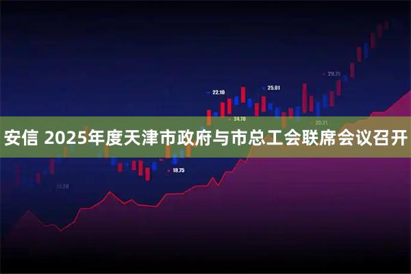 安信 2025年度天津市政府与市总工会联席会议召开