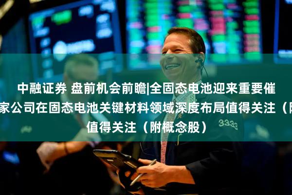 中融证券 盘前机会前瞻|全固态电池迎来重要催化，这几家公司在固态电池关键材料领域深度布局值得关注（附概念股）