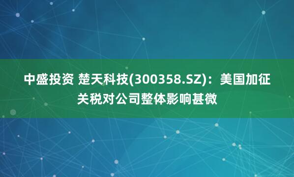 中盛投资 楚天科技(300358.SZ)：美国加征关税对公司整体影响甚微