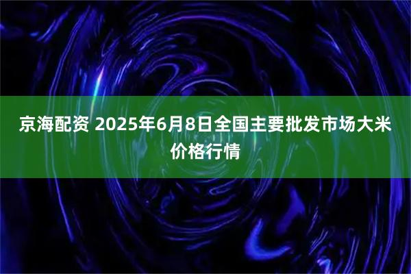 京海配资 2025年6月8日全国主要批发市场大米价格行情