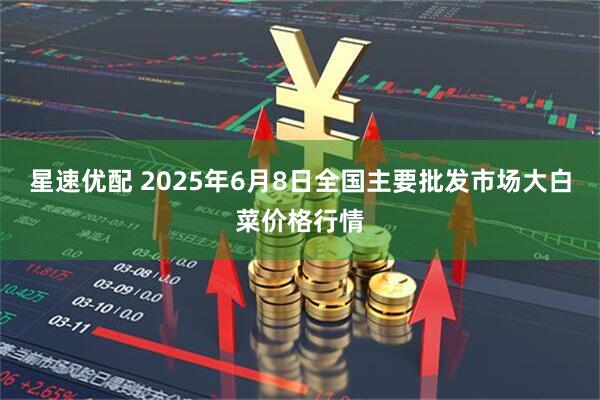 星速优配 2025年6月8日全国主要批发市场大白菜价格行情