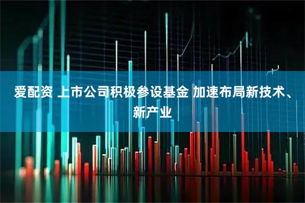 爱配资 上市公司积极参设基金 加速布局新技术、新产业