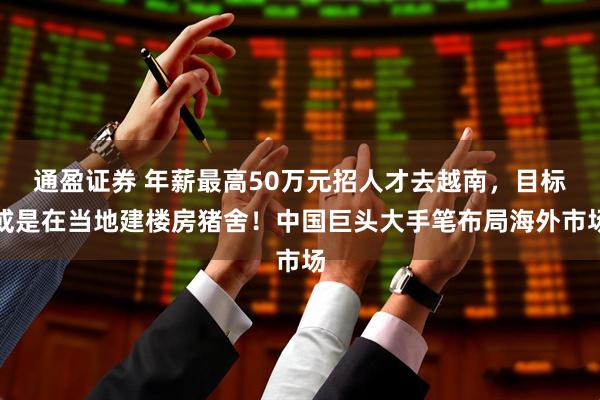 通盈证券 年薪最高50万元招人才去越南，目标或是在当地建楼房猪舍！中国巨头大手笔布局海外市场