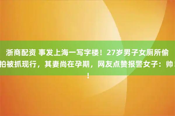 浙商配资 事发上海一写字楼!27岁男子女厕所偷拍被抓现行,其妻尚在孕期,网友点赞报警女子:帅!