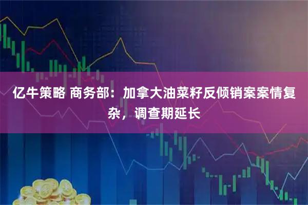 亿牛策略 商务部：加拿大油菜籽反倾销案案情复杂，调查期延长