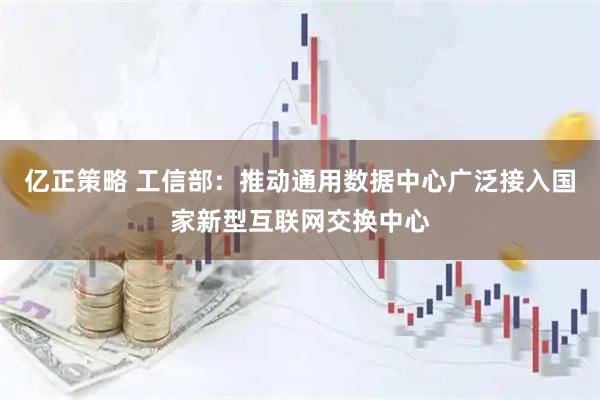 亿正策略 工信部：推动通用数据中心广泛接入国家新型互联网交换中心