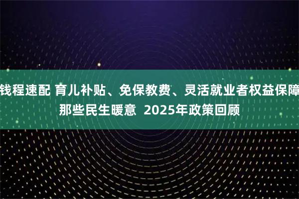钱程速配 育儿补贴、免保教费、灵活就业者权益保障那些民生暖意  2025年政策回顾