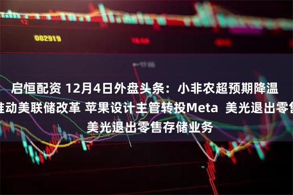 启恒配资 12月4日外盘头条:小非农超预期降温 贝森特拟推动美联储改革 苹果设计主管转投Meta 美光退出零售存储业务