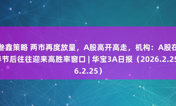 叁鑫策略 两市再度放量,A股高开高走,机构:A股在春节后往往迎来高胜率窗口 | 华宝3A日报(2026.2.25)