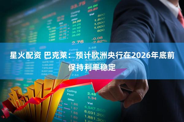星火配资 巴克莱：预计欧洲央行在2026年底前保持利率稳定