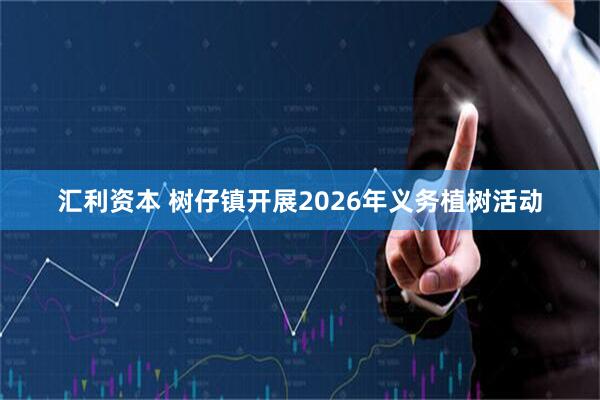 汇利资本 树仔镇开展2026年义务植树活动