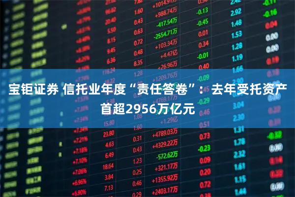 宝钜证券 信托业年度“责任答卷”：去年受托资产首超2956万亿元