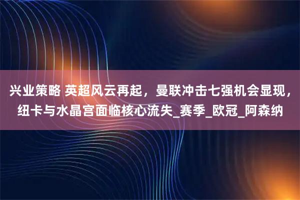 兴业策略 英超风云再起，曼联冲击七强机会显现，纽卡与水晶宫面临核心流失_赛季_欧冠_阿森纳