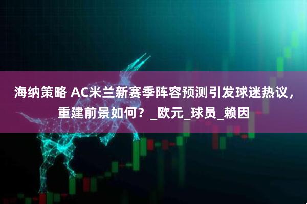 海纳策略 AC米兰新赛季阵容预测引发球迷热议,重建前景如何?_欧元_球员_赖因